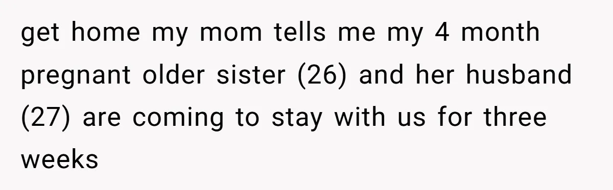 get home my mom tells me my 4 month pregnant older sister (26) and her husband (27) are coming to stay with us for three weeks