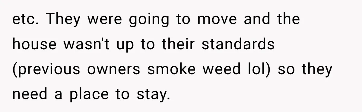 etc. They were going to move and the house wasn't up to their standards (previous owners smoke weed lol) so they need a place to stay.
