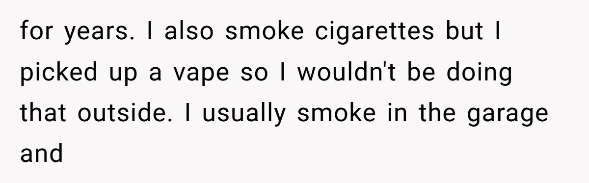 for years. I also smoke cigarettes but I picked up a vape so I wouldn't be doing that outside. I usually smoke in the garage and