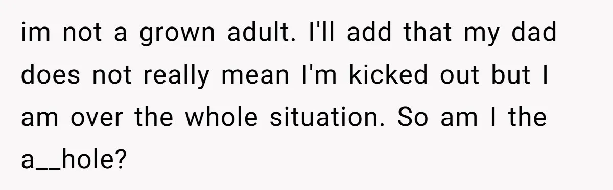 im not a grown adult. I'll add that my dad does not really mean I'm kicked out but I am over the whole situation. So am I the a__hole?