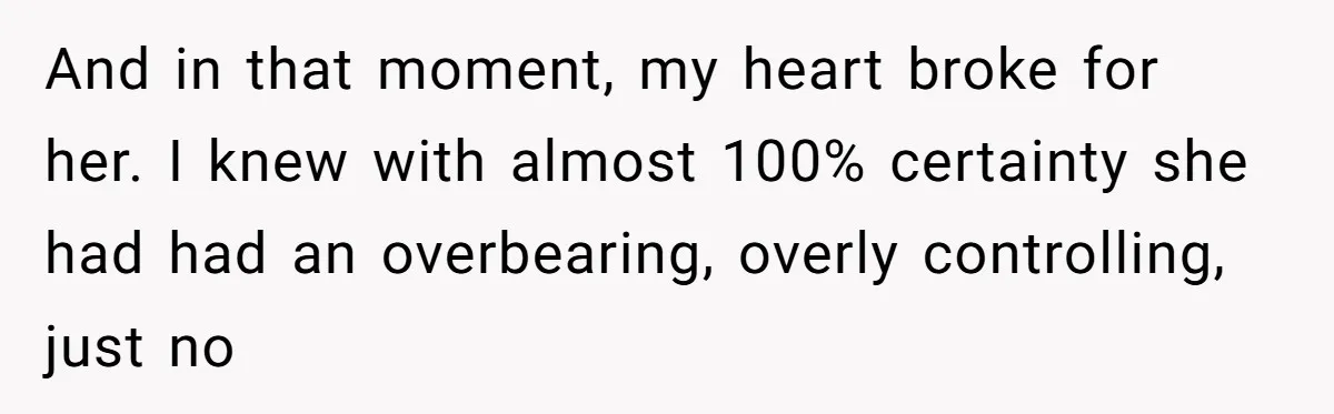 And in that moment, my heart broke for her. I knew with almost 100% certainty she had had an overbearing, overly controlling, just no