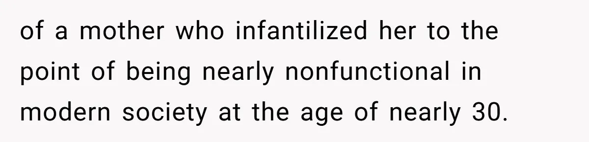 of a mother who infantilized her to the point of being nearly nonfunctional in modern society at the age of nearly 30.