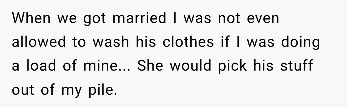 When we got married I was not even allowed to wash his clothes if I was doing a load of mine... She would pick his stuff out of my pile.