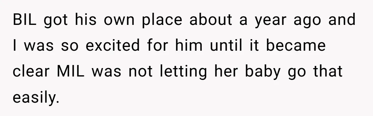BIL got his own place about a year ago and I was so excited for him until it became clear MIL was not letting her baby go that easily.