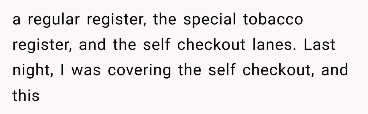 a regular register, the special tobacco register, and the self checkout lanes. Last night, I was covering the self checkout, and this