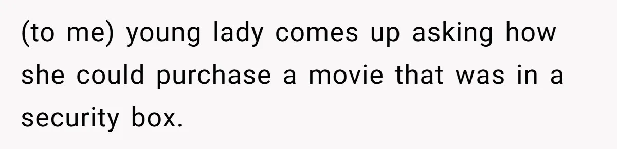 (to me) young lady comes up asking how she could purchase a movie that was in a security box.