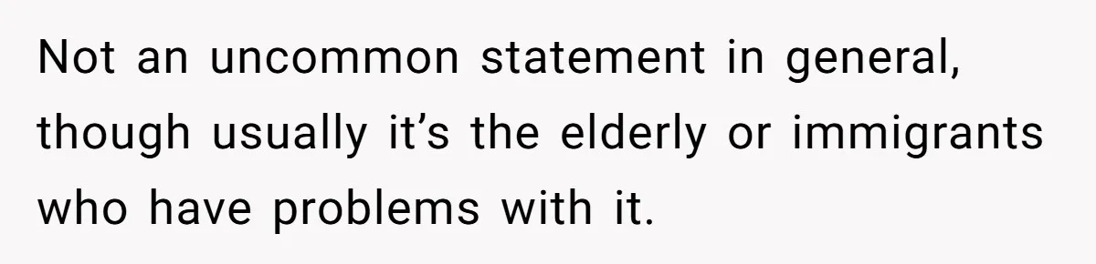 Not an uncommon statement in general, though usually it’s the elderly or immigrants who have problems with it.