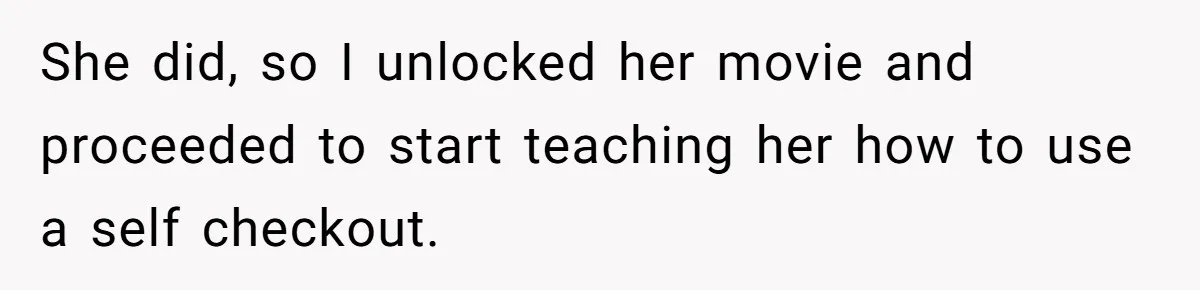 She did, so I unlocked her movie and proceeded to start teaching her how to use a self checkout.