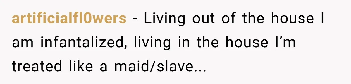artificialfl0wers − Living out of the house I am infantalized, living in the house I’m treated like a maid/slave...