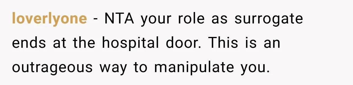 Friend Asks Surrogate to "Co-Parent" Following a Messy Divorce and Move loverlyone − NTA your role as surrogate ends at the hospital door. This is an outrageous way to manipulate you.