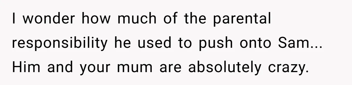 Friend Asks Surrogate to "Co-Parent" Following a Messy Divorce and Move I wonder how much of the parental responsibility he used to push onto Sam... Him and your mum are absolutely crazy.