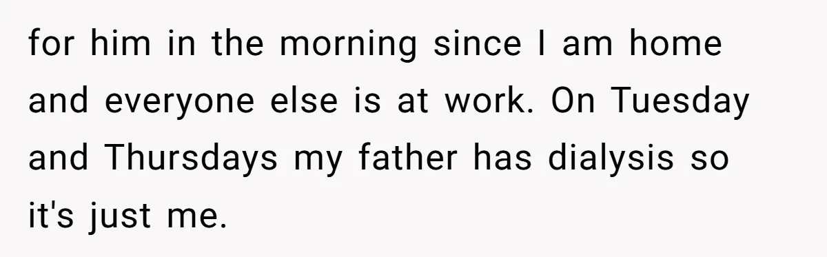 Should a Teenager Pay for Her Brother’s Childcare? This Dad Thinks So for him in the morning since I am home and everyone else is at work. On Tuesday and Thursdays my father has dialysis so it's just me.