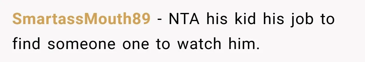 Should a Teenager Pay for Her Brother’s Childcare? This Dad Thinks So SmartassMouth89 − NTA his kid his job to find someone one to watch him.