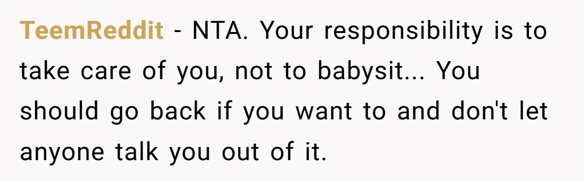 Should a Teenager Pay for Her Brother’s Childcare? This Dad Thinks So TeemReddit − NTA. Your responsibility is to take care of you, not to babysit... You should go back if you want to and don't let anyone talk you out of...