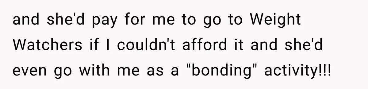 and she'd pay for me to go to Weight Watchers if I couldn't afford it and she'd even go with me as a "bonding" activity!!!