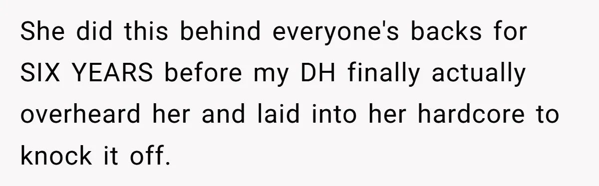 She did this behind everyone's backs for SIX YEARS before my DH finally actually overheard her and laid into her hardcore to knock it off.