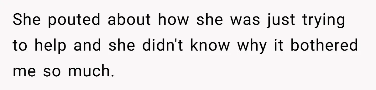 She pouted about how she was just trying to help and she didn't know why it bothered me so much.
