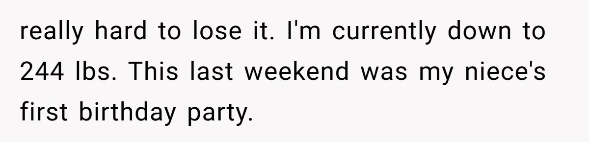 really hard to lose it. I'm currently down to 244 lbs. This last weekend was my niece's first birthday party.