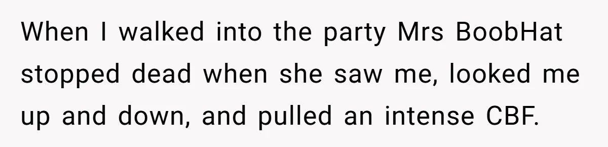 When I walked into the party Mrs BoobHat stopped dead when she saw me, looked me up and down, and pulled an intense CBF.