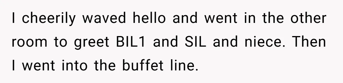 I cheerily waved hello and went in the other room to greet BIL1 and SIL and niece. Then I went into the buffet line.