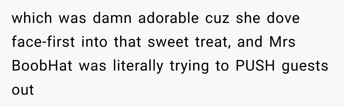 which was damn adorable cuz she dove face-first into that sweet treat, and Mrs BoobHat was literally trying to PUSH guests out