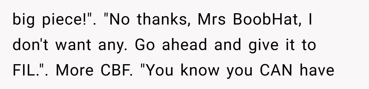 big piece!". "No thanks, Mrs BoobHat, I don't want any. Go ahead and give it to FIL.". More CBF. "You know you CAN have
