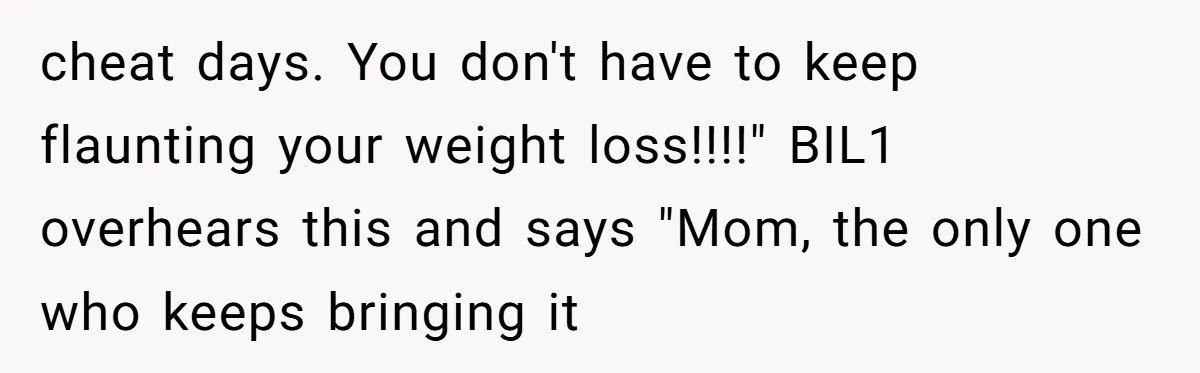 cheat days. You don't have to keep flaunting your weight loss!!!!" BIL1 overhears this and says "Mom, the only one who keeps bringing it