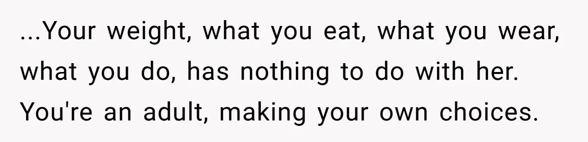 ...Your weight, what you eat, what you wear, what you do, has nothing to do with her. You're an adult, making your own choices.