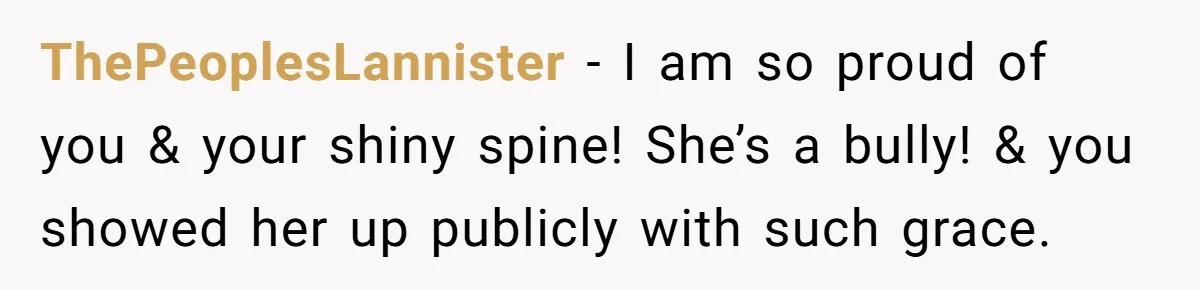 ThePeoplesLannister − I am so proud of you & your shiny spine! She’s a bully! & you showed her up publicly with such grace.