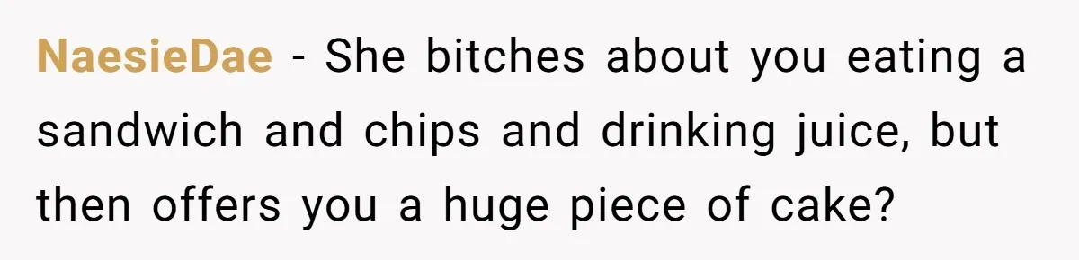 NaesieDae − She bitches about you eating a sandwich and chips and drinking juice, but then offers you a huge piece of cake?