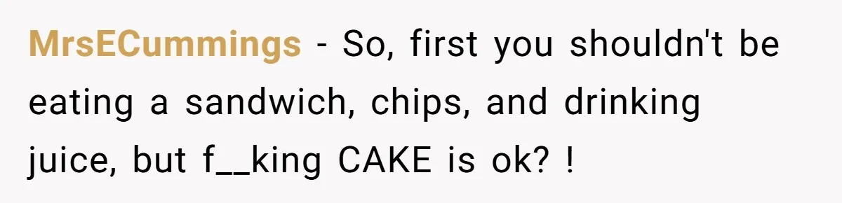 MrsECummings − So, first you shouldn't be eating a sandwich, chips, and drinking juice, but f__king CAKE is ok? !