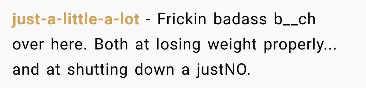 just-a-little-a-lot − Frickin badass b__ch over here. Both at losing weight properly... and at shutting down a justNO.