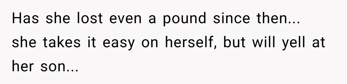 Has she lost even a pound since then... she takes it easy on herself, but will yell at her son...