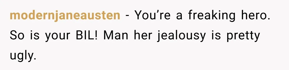 modernjaneausten − You’re a freaking hero. So is your BIL! Man her jealousy is pretty ugly.