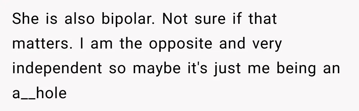 She is also bipolar. Not sure if that matters. I am the opposite and very independent so maybe it's just me being an a__hole