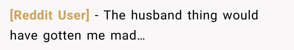 [Reddit User] − The husband thing would have gotten me mad…