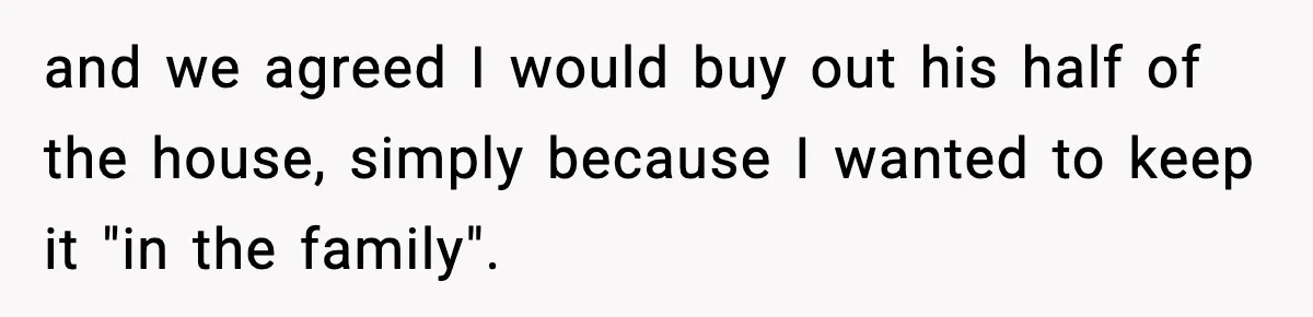 Sibling War Erupts After One Brother Changes the Locks on Their Inherited Home and we agreed I would buy out his half of the house, simply because I wanted to keep it "in the family".