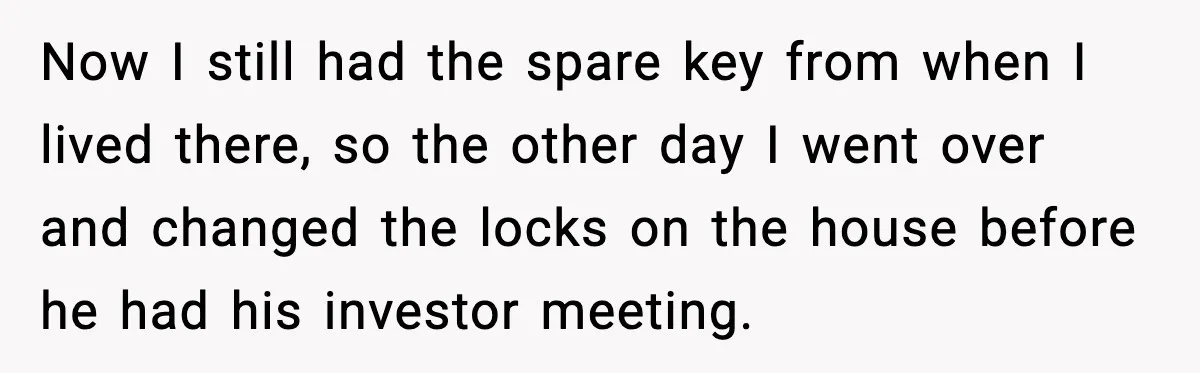 Sibling War Erupts After One Brother Changes the Locks on Their Inherited Home Now I still had the spare key from when I lived there, so the other day I went over and changed the locks on the house before he had his...