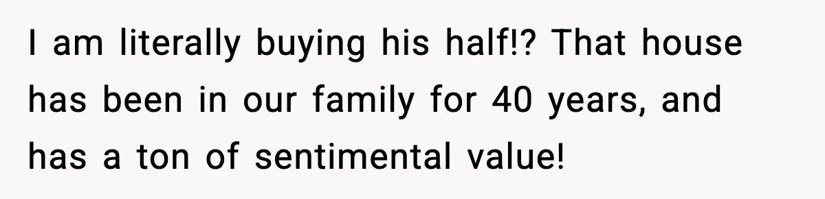 Sibling War Erupts After One Brother Changes the Locks on Their Inherited Home I am literally buying his half!? That house has been in our family for 40 years, and has a ton of sentimental value!