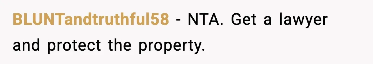 Sibling War Erupts After One Brother Changes the Locks on Their Inherited Home BLUNTandtruthful58 - NTA. Get a lawyer and protect the property.