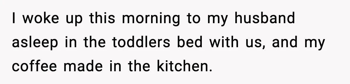 Mom Asks Her Husband to Sleep in the Toddler’s Bed and It Turns Into a Big Fight I woke up this morning to my husband asleep in the toddlers bed with us, and my coffee made in the kitchen.