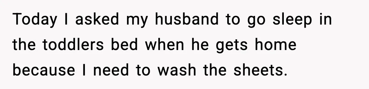 Mom Asks Her Husband to Sleep in the Toddler’s Bed and It Turns Into a Big Fight Today I asked my husband to go sleep in the toddlers bed when he gets home because I need to wash the sheets.
