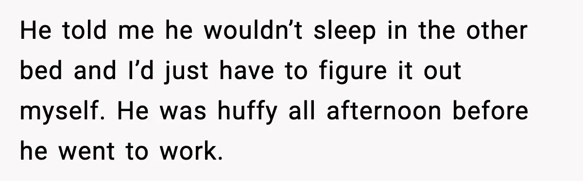 Mom Asks Her Husband to Sleep in the Toddler’s Bed and It Turns Into a Big Fight He told me he wouldn’t sleep in the other bed and I’d just have to figure it out myself. He was huffy all afternoon before he went to work.