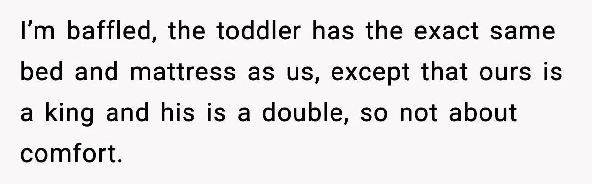 Mom Asks Her Husband to Sleep in the Toddler’s Bed and It Turns Into a Big Fight I’m baffled, the toddler has the exact same bed and mattress as us, except that ours is a king and his is a double, so not about comfort.