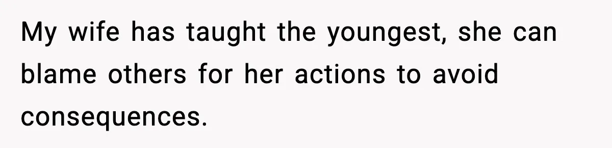My wife has taught the youngest, she can blame others for her actions to avoid consequences.
