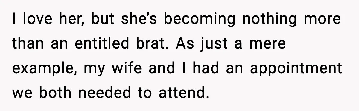I love her, but she’s becoming nothing more than an entitled brat. As just a mere example, my wife and I had an appointment we both needed to attend.