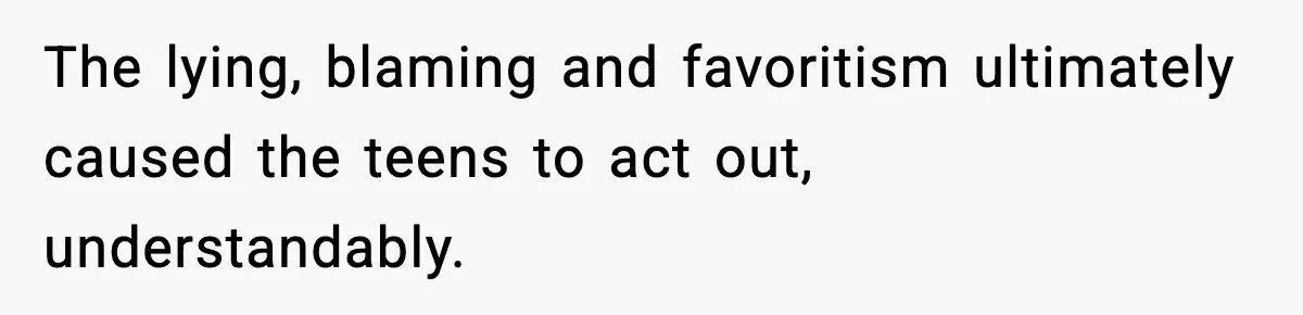 The lying, blaming and favoritism ultimately caused the teens to act out, understandably.