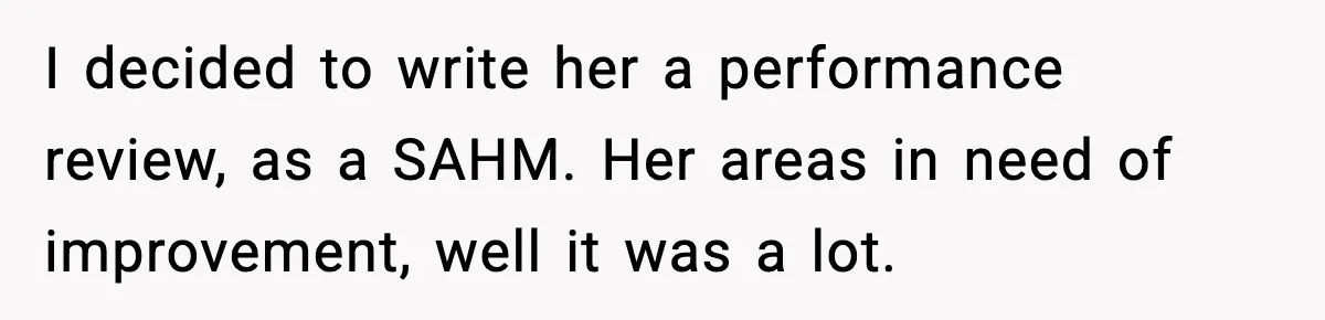 I decided to write her a performance review, as a SAHM. Her areas in need of improvement, well it was a lot.