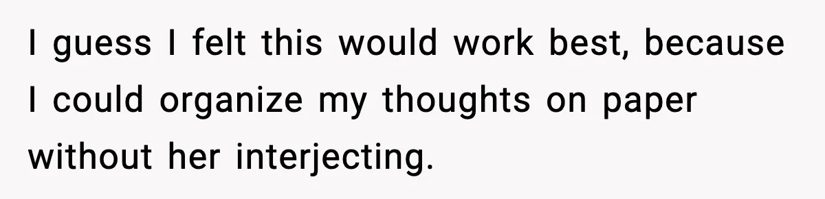 I guess I felt this would work best, because I could organize my thoughts on paper without her interjecting.