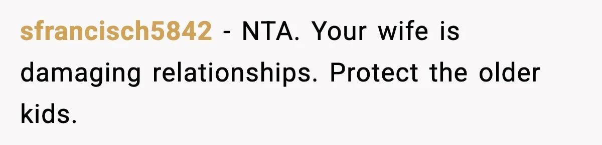 sfrancisch5842 - NTA. Your wife is damaging relationships. Protect the older kids.